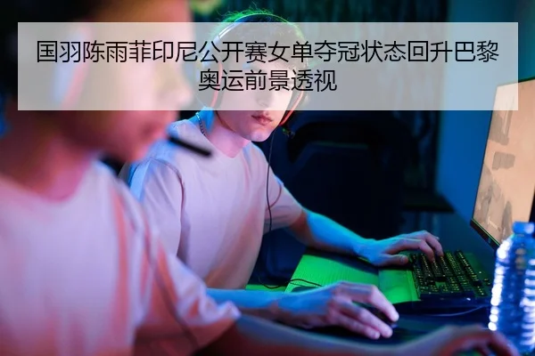 国羽陈雨菲印尼公开赛女单夺冠状态回升巴黎奥运前景透视