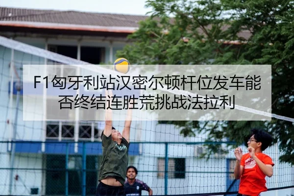 F1匈牙利站汉密尔顿杆位发车能否终结连胜荒挑战法拉利