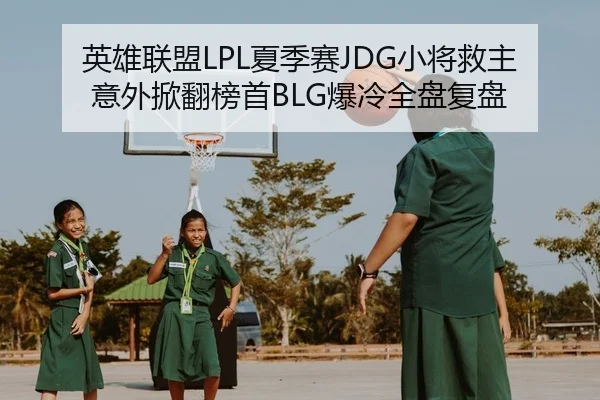 英雄联盟LPL夏季赛JDG小将救主意外掀翻榜首BLG爆冷全盘复盘