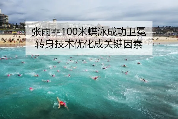 张雨霏100米蝶泳成功卫冕 转身技术优化成关键因素